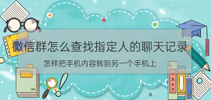 微信群怎么查找指定人的聊天记录 怎样把手机内容转到另一个手机上？